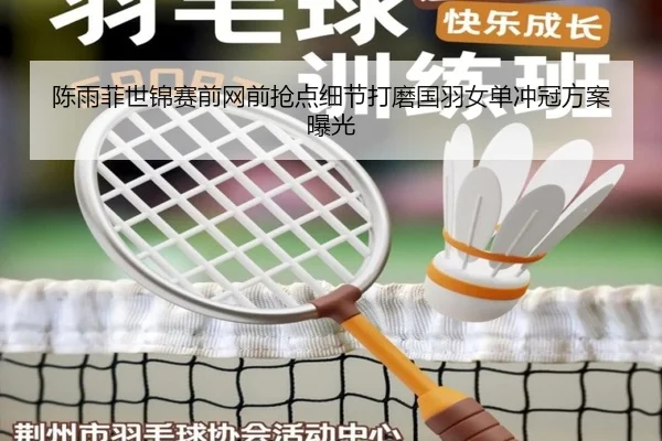 陈雨菲世锦赛前网前抢点细节打磨国羽女单冲冠方案曝光
