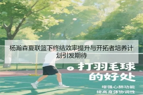 杨瀚森夏联篮下终结效率提升与开拓者培养计划引发期待